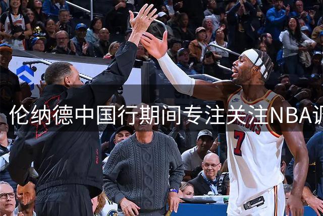 伦纳德中国行期间专注关注NBA调查动态