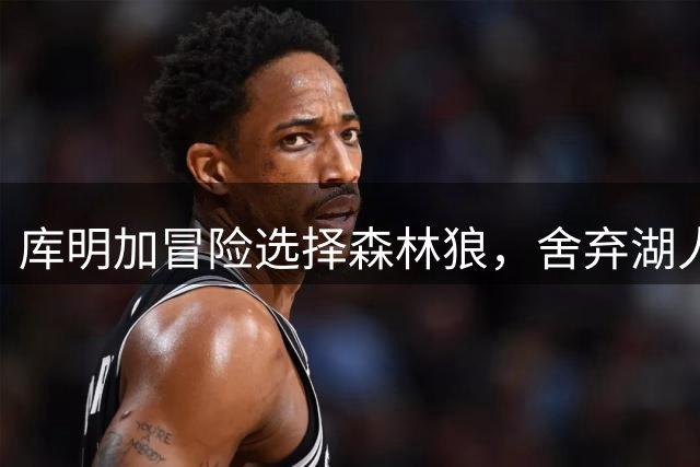 库明加冒险选择森林狼，舍弃湖人高薪为求突破